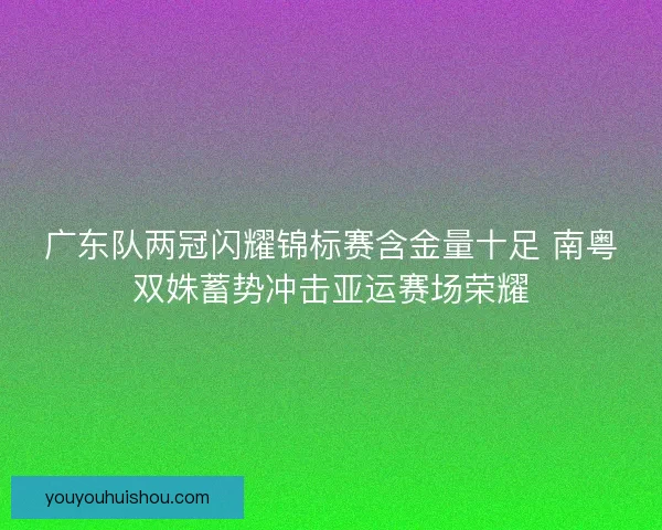 广东队两冠闪耀锦标赛含金量十足 南粤双姝蓄势冲击亚运赛场荣耀 广东队两冠闪耀锦标赛含金量十足 南粤双姝蓄势冲击亚运赛场荣耀