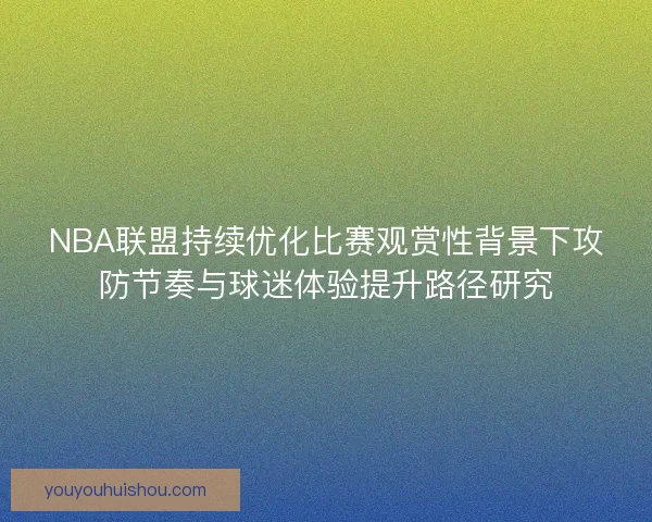 NBA联盟持续优化比赛观赏性背景下攻防节奏与球迷体验提升路径研究 NBA联盟持续优化比赛观赏性背景下攻防节奏与球迷体验提升路径研究